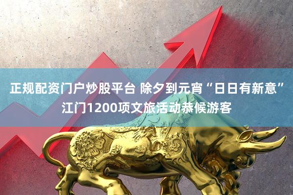 正规配资门户炒股平台 除夕到元宵“日日有新意”江门1200项文旅活动恭候游客