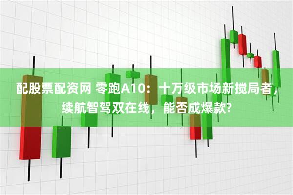 配股票配资网 零跑A10：十万级市场新搅局者，续航智驾双在线，能否成爆款?