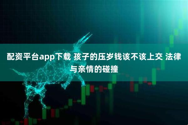 配资平台app下载 孩子的压岁钱该不该上交 法律与亲情的碰撞