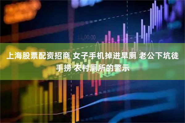 上海股票配资招商 女子手机掉进旱厕 老公下坑徒手捞 农村厕所的警示