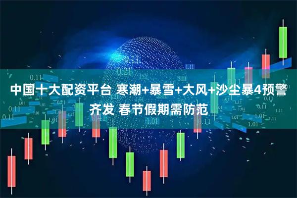 中国十大配资平台 寒潮+暴雪+大风+沙尘暴4预警齐发 春节假期需防范