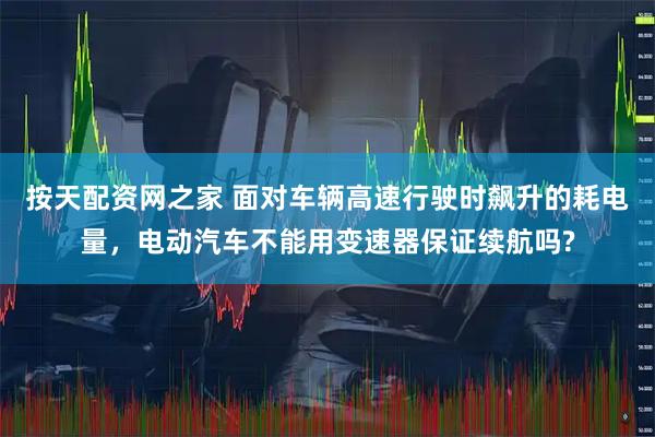 按天配资网之家 面对车辆高速行驶时飙升的耗电量，电动汽车不能用变速器保证续航吗?