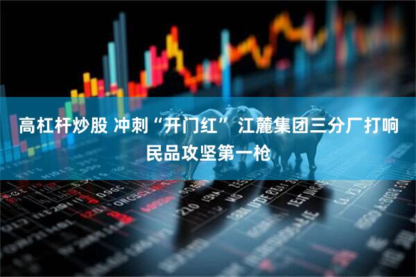 高杠杆炒股 冲刺“开门红” 江麓集团三分厂打响民品攻坚第一枪
