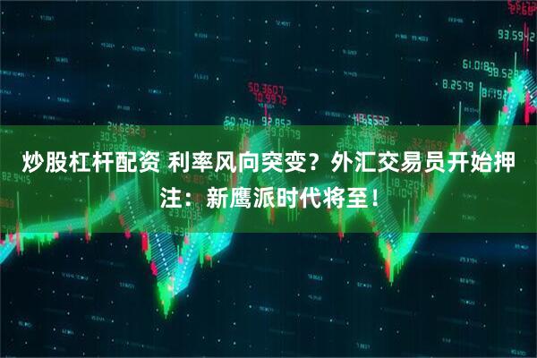炒股杠杆配资 利率风向突变？外汇交易员开始押注：新鹰派时代将至！