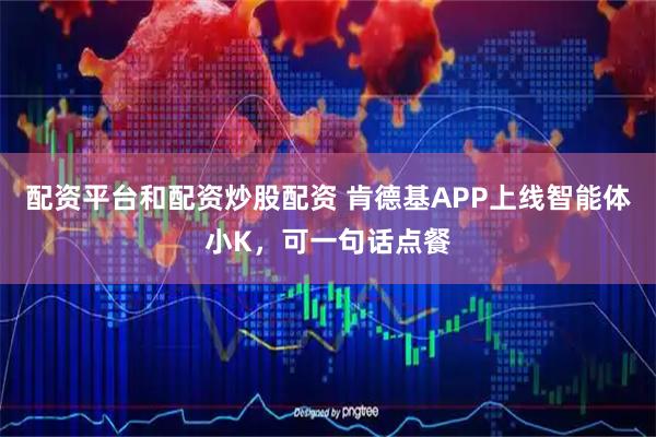 配资平台和配资炒股配资 肯德基APP上线智能体小K，可一句话点餐