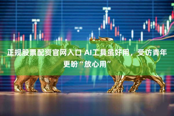 正规股票配资官网入口 AI工具虽好用，受访青年更盼“放心用”