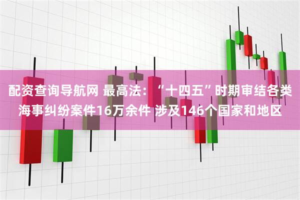配资查询导航网 最高法：“十四五”时期审结各类海事纠纷案件16万余件 涉及146个国家和地区