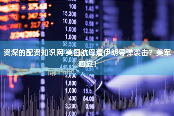 资深的配资知识网 美国航母遭伊朗导弹袭击？美军回应！