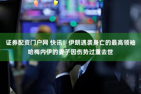 证券配资门户网 快讯！伊朗遇袭身亡的最高领袖哈梅内伊的妻子因伤势过重去世
