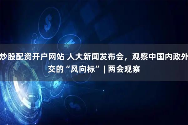 炒股配资开户网站 人大新闻发布会，观察中国内政外交的“风向标” | 两会观察