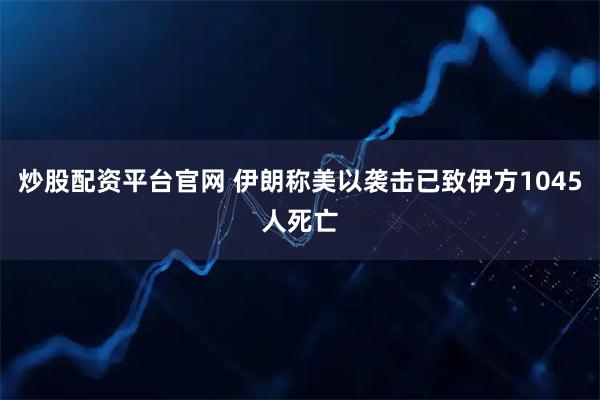 炒股配资平台官网 伊朗称美以袭击已致伊方1045人死亡