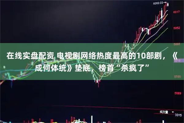 在线实盘配资 电视剧网络热度最高的10部剧，《成何体统》垫底，榜首“杀疯了”