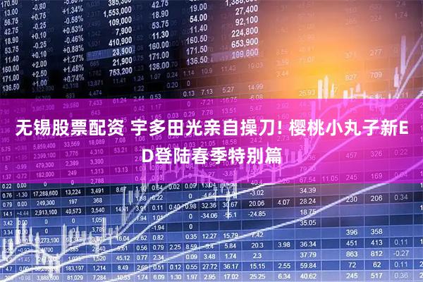 无锡股票配资 宇多田光亲自操刀! 樱桃小丸子新ED登陆春季特别篇