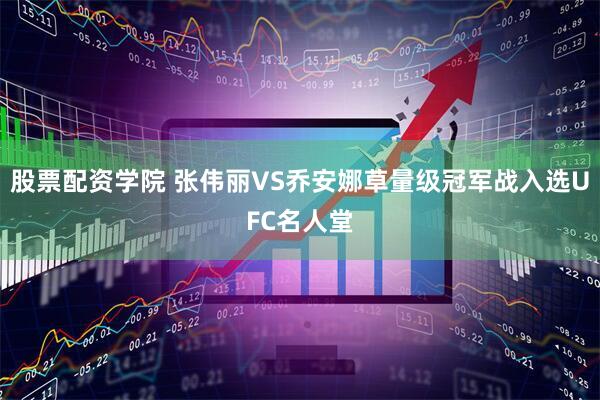股票配资学院 张伟丽VS乔安娜草量级冠军战入选UFC名人堂