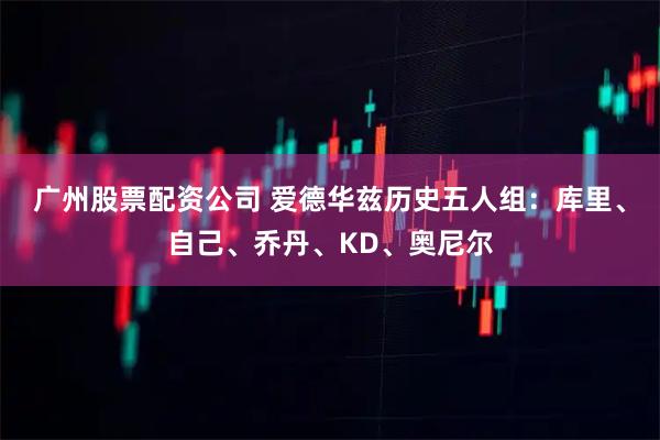 广州股票配资公司 爱德华兹历史五人组：库里、自己、乔丹、KD、奥尼尔