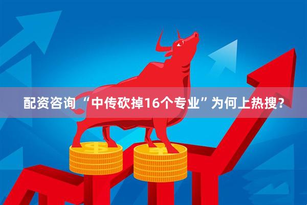 配资咨询 “中传砍掉16个专业”为何上热搜？