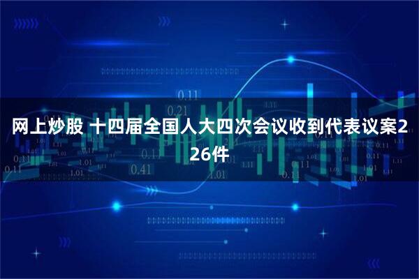 网上炒股 十四届全国人大四次会议收到代表议案226件